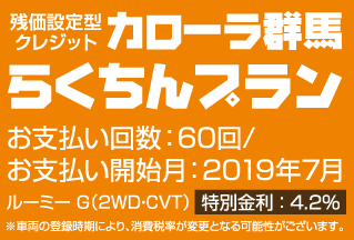 残価設定型クレジット残価設定型クレジット　カローラ群馬らくちんプラン  お支払い回数：60回/お支払い開始月：2019年7月 ルーミー G（2WD・CVT）特別金利 ： 4.2%※車両の登録時期により、消費税率が変更となる可能性がございます。