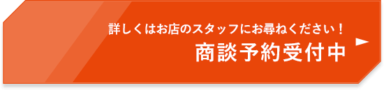 詳しくはお店のスタッフにお尋ねください！商談予約受付中